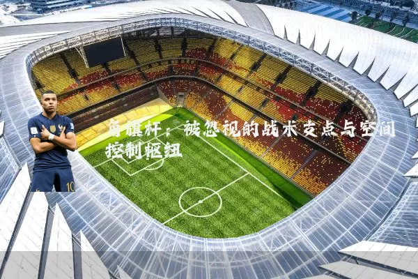 角旗杆：被忽视的战术支点与空间控制枢纽