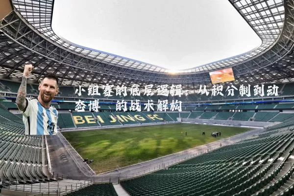 小组赛的底层逻辑:从积分制到动态博弈的战术解构