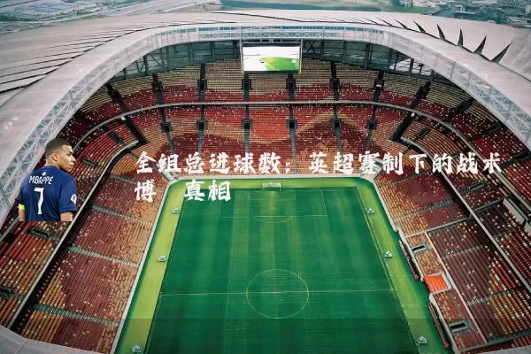 全组总进球数:英超赛制下的战术博弈真相