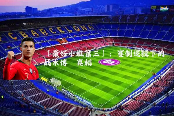 「最好小组第三」：赛制逻辑下的战术博弈真相