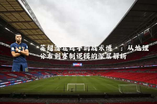 英超潜在对手的战术博弈:从地理分布到赛制逻辑的深层解析