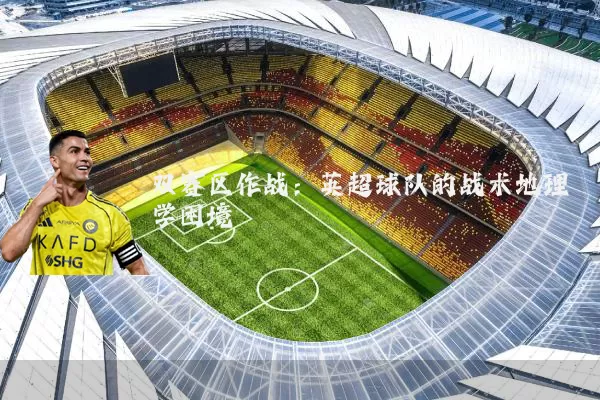 双赛区作战：英超球队的战术地理学困境