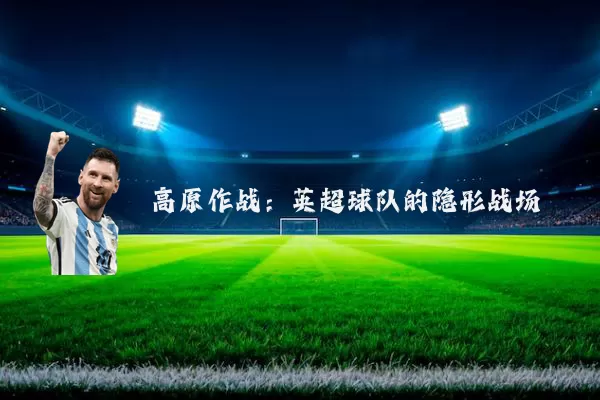 高原作战：英超球队的隐形战场