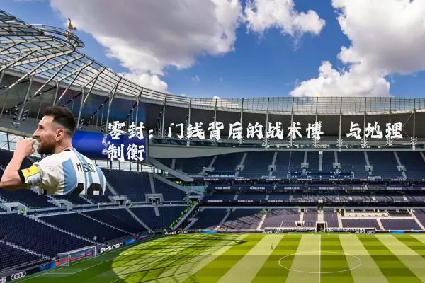 零封:门线背后的战术博弈与地理制衡