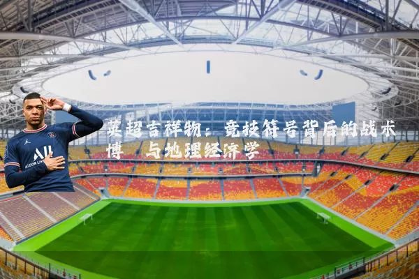 英超吉祥物:竞技符号背后的战术博弈与地理经济学