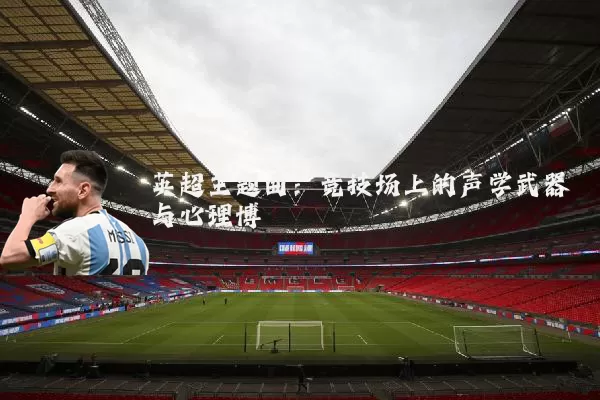 英超主题曲:竞技场上的声学武器与心理博弈