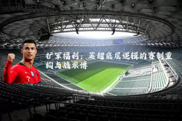 扩军福利:英超底层逻辑的赛制重构与战术博弈