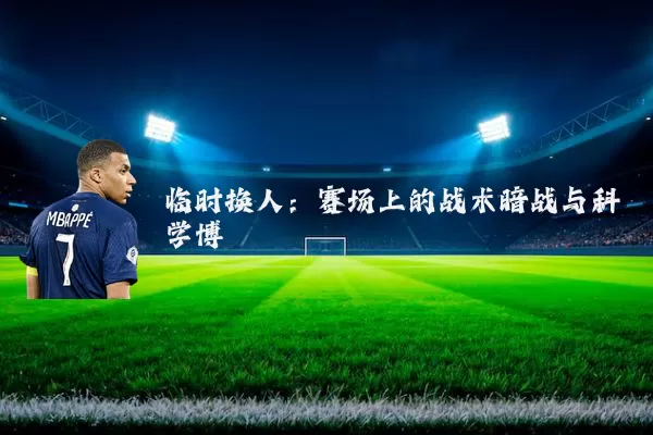 临时换人：赛场上的战术暗战与科学博弈