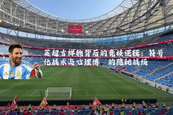 英超吉祥物背后的竞技逻辑:符号化战术与心理博弈的隐秘战场