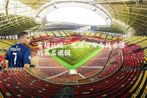 英超16城：地理分布与战术博弈的底层逻辑