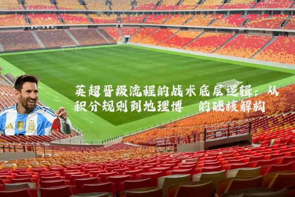 英超晋级流程的战术底层逻辑:从积分规则到地理博弈的硬核解构