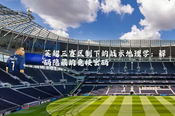 英超三赛区制下的战术地理学：解码隐藏的竞技密码