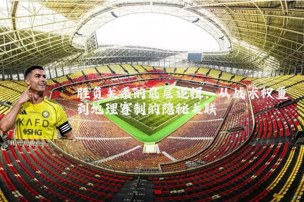 胜负关系的底层逻辑：从战术权重到地理赛制的隐秘关联