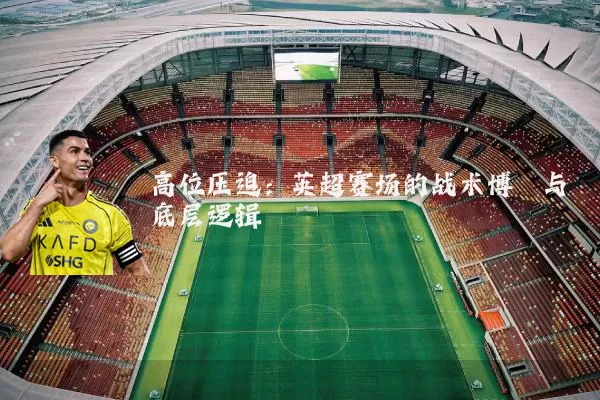 高位压迫:英超赛场的战术博弈与底层逻辑