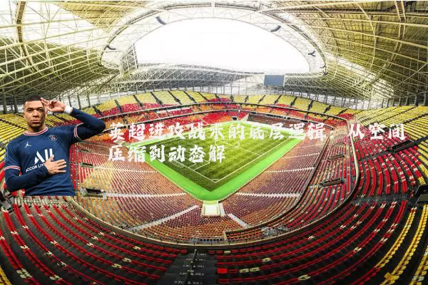 英超进攻战术的底层逻辑:从空间压缩到动态解耦