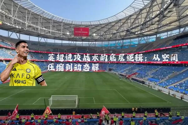 英超进攻战术的底层逻辑:从空间压缩到动态解耦