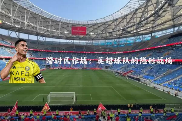 跨时区作战:英超球队的隐形战场