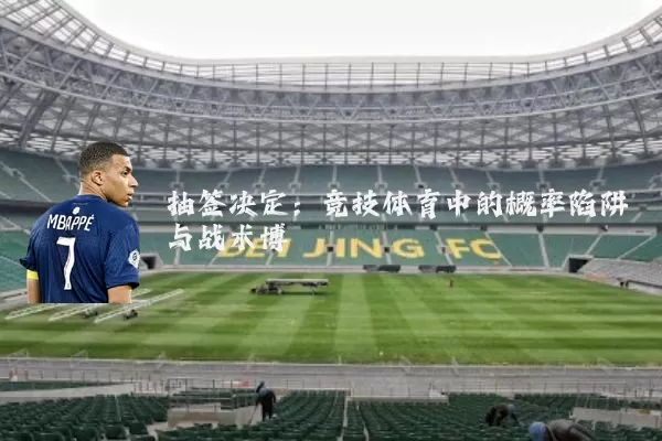 抽签决定:竞技体育中的概率陷阱与战术博弈