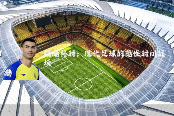 精确补时：现代足球的隐性时间战场